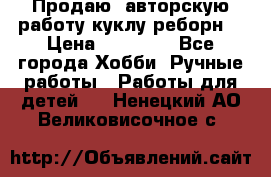 Продаю  авторскую работу куклу-реборн  › Цена ­ 27 000 - Все города Хобби. Ручные работы » Работы для детей   . Ненецкий АО,Великовисочное с.